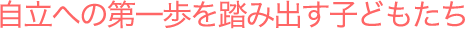 自立への第一歩を踏み出す子どもたち