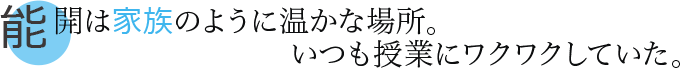 能開は家族のように温かな場所。いつも授業にワクワクしていた。