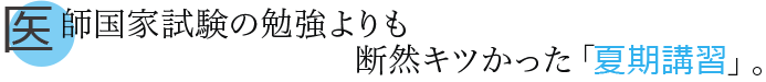 医師国家試験の勉強よりも断然キツかった「夏期講習」。