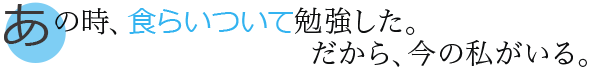 あの時、食らいついて勉強した。だから、今の私がいる。