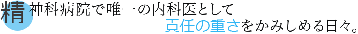 精神科病院で唯一の内科医として責任の重さをかみしめる日々。