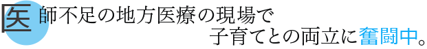 医師不足の地方医療の現場で子育てとの両立に奮闘中。