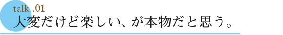 talk .01  大変だけど楽しい、が本物だと思う。