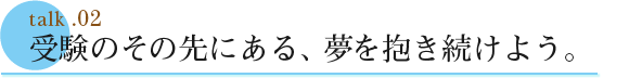 talk .02  受験のその先にある、夢を抱き続けよう。