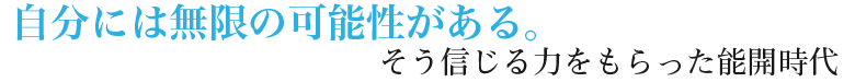 分には無限の可能性がある。そう信じる力をもらった能開時代