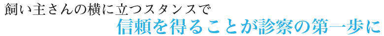 飼い主さんの横に立つスタンスで信頼を得ることが診察の第一歩に