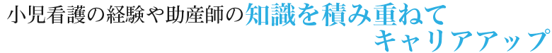 小児看護の経験や助産師の知識を積み重ねてキャリアアップ