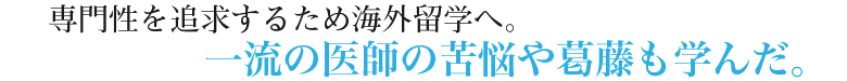 専門性を追求するため海外留学へ。一流の医師の苦悩や葛藤も学んだ。