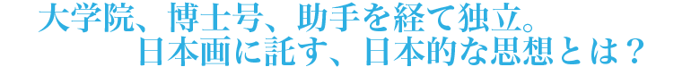 大学院、博士号、助手を経て独立。日本画に託す、日本的な思想とは？