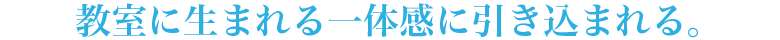 教室に生まれる一体感に引き込まれる。