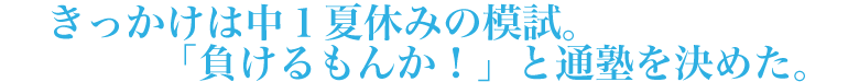 きっかけは中１夏休みの模試。「負けるもんか！」と通塾を決めた。