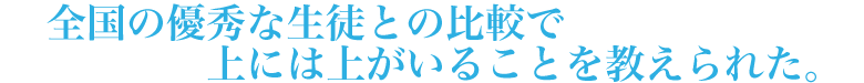 全国の優秀な生徒との比較で上には上がいることを教えられた。