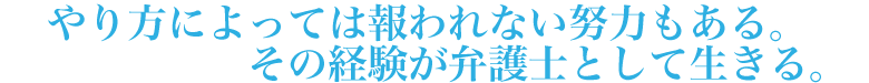 やり方によっては報われない努力もある。その経験が弁護士として生きる。