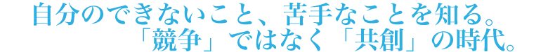 自分のできないこと、苦手なことを知る。「競争」ではなく「共創」の時代。