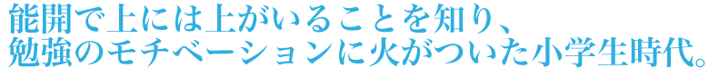 能開で上には上がいることを知り、勉強のモチベーションに火がついた小学生時代。
