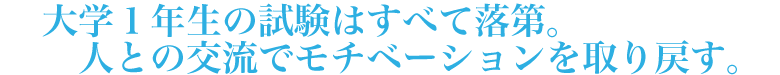大学１年生の試験はすべて落第。人との交流でモチベーションを取り戻す。