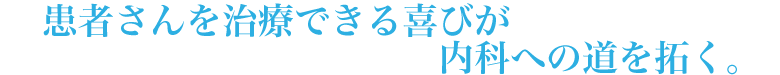 患者さんを治療できる喜びが内科への道を拓く。