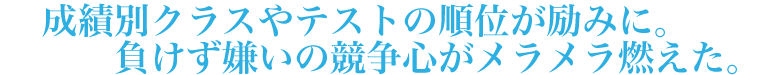 成績別クラスやテストの順位が励みに。負けず嫌いの競争心がメラメラ燃えた。