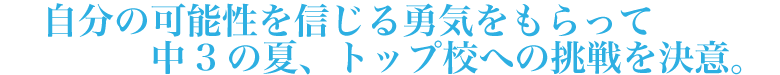 自分の可能性を信じる勇気をもらって中3の夏、トップ校への挑戦を決意。