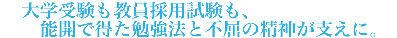 大学受験も教員採用試験も、能開で得た勉強法と不屈の精神が支えに。