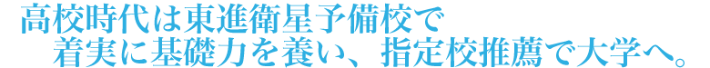 高校時代は東進衛星予備校で着実に基礎力を養い、指定校推薦で大学へ。