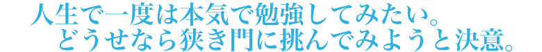 人生で一度は本気で勉強してみたい。どうせなら狭き門に挑んでみようと決意。