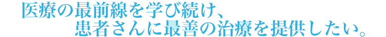 医療の最前線を学び続け、患者さんに最善の治療を提供したい。