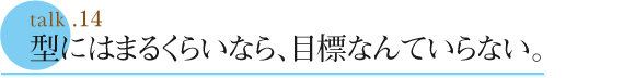 talk .14  型にはまるくらいなら、目標なんていらない