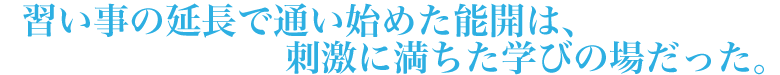 習い事の延長で通い始めた能開は、刺激に満ちた学びの場だった