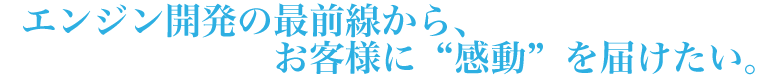 エンジン開発の最前線から、お客様に“感動”を届けたい