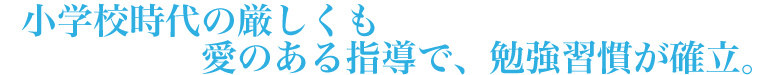 小学校時代の厳しくも愛のある指導で、勉強習慣が確立。