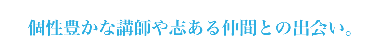 個性豊かな講師や志ある仲間との出会い。