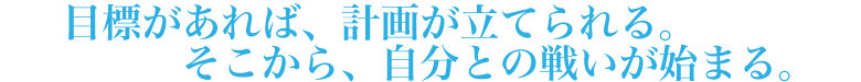 目標があれば、計画が立てられる。そこから、自分との戦いが始まる。