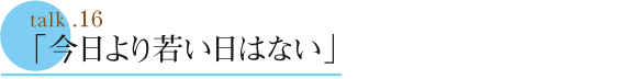 talk .16  今日より若い日はない