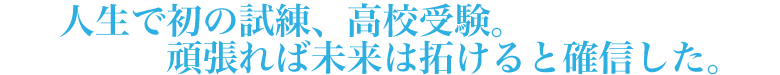 人生で初の試練、高校受験。頑張れば未来は拓けると確信した。