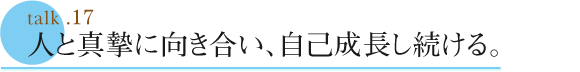 talk .17  人と真摯に向き合い、自己成長し続ける