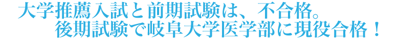 大学推薦入試と前期試験は、不合格。後期試験で岐阜大学医学部に現役合格！