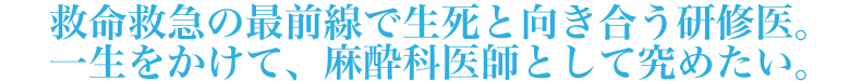救命救急の最前線で生死と向き合う研修医。一生をかけて、麻酔科医師として究めたい、