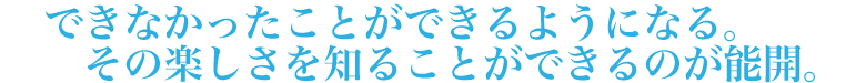 できなかったことができるようになる。その楽しさを知ることができるのが能開。