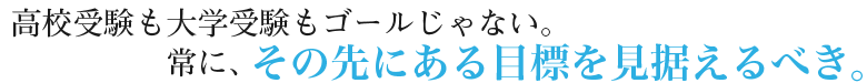 高校受験も大学受験もゴールじゃない。常に、その先にある目標を見据えるべき。